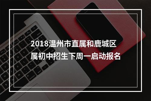 2018温州市直属和鹿城区属初中招生下周一启动报名