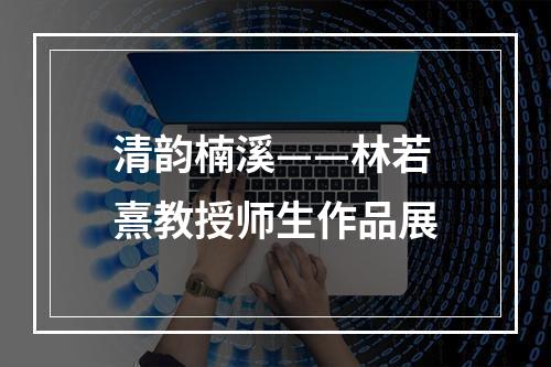 清韵楠溪——林若熹教授师生作品展