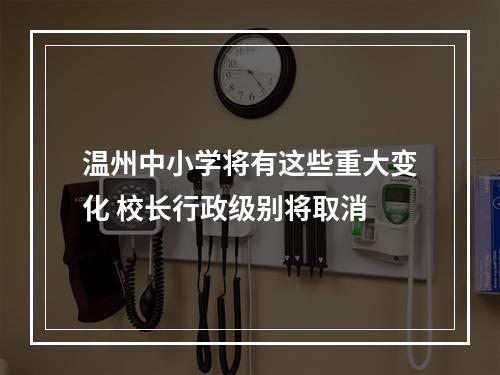 温州中小学将有这些重大变化 校长行政级别将取消