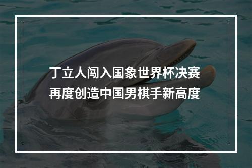 丁立人闯入国象世界杯决赛 再度创造中国男棋手新高度
