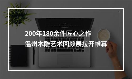 200年180余件匠心之作 温州木雕艺术回顾展拉开帷幕