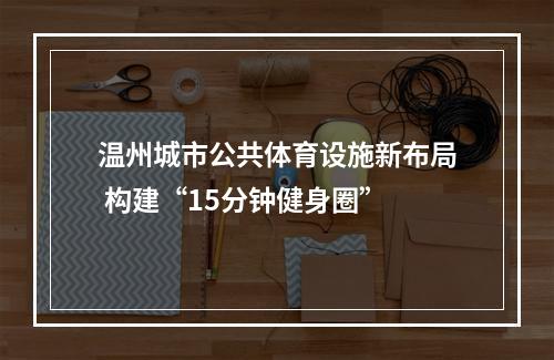温州城市公共体育设施新布局 构建“15分钟健身圈”