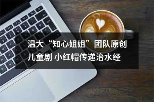 温大“知心姐姐”团队原创儿童剧 小红帽传递治水经