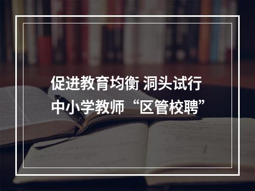 促进教育均衡 洞头试行中小学教师“区管校聘”