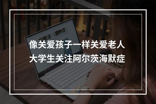 像关爱孩子一样关爱老人 大学生关注阿尔茨海默症