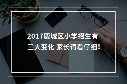 2017鹿城区小学招生有三大变化 家长请看仔细！