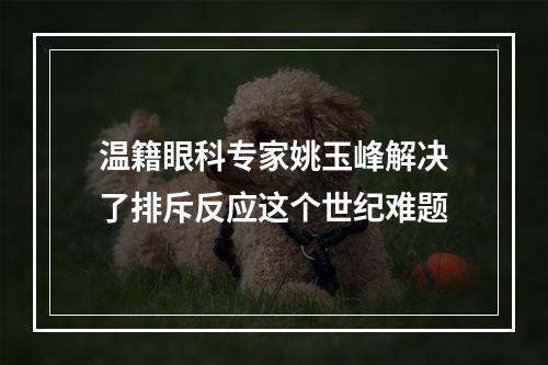 温籍眼科专家姚玉峰解决了排斥反应这个世纪难题