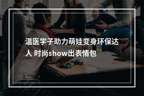 温医学子助力萌娃变身环保达人 时尚show出表情包