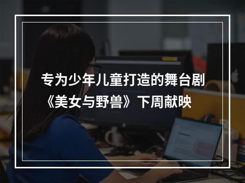 专为少年儿童打造的舞台剧《美女与野兽》下周献映