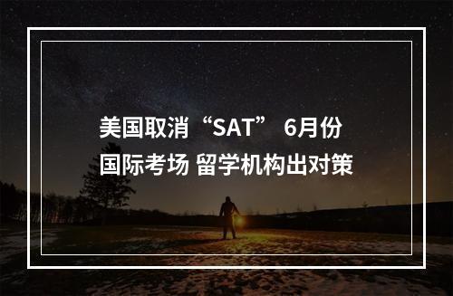 美国取消“SAT” 6月份国际考场 留学机构出对策