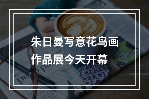 朱日曼写意花鸟画作品展今天开幕