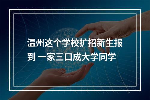 温州这个学校扩招新生报到 一家三口成大学同学
