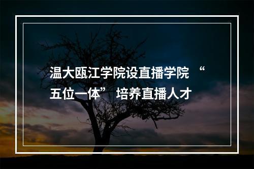 温大瓯江学院设直播学院 “五位一体” 培养直播人才
