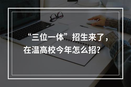 “三位一体”招生来了，在温高校今年怎么招？