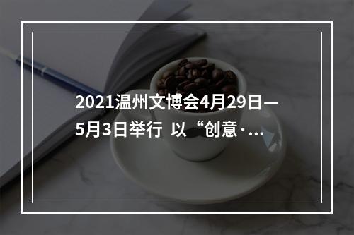 2021温州文博会4月29日—5月3日举行  以“创意·融合·发展”为主题，主会场设在国际会展中心