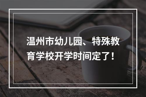 温州市幼儿园、特殊教育学校开学时间定了！