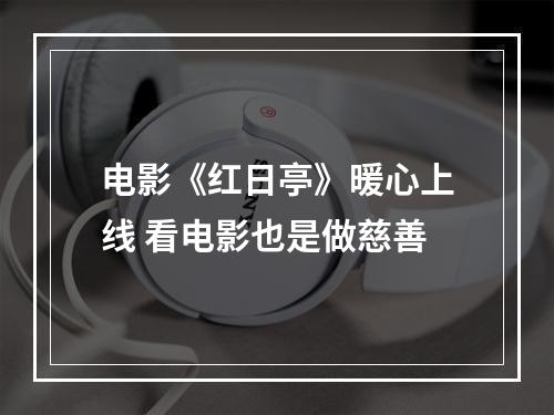 电影《红日亭》暖心上线 看电影也是做慈善