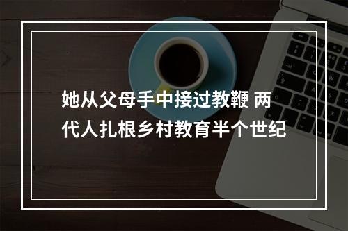 她从父母手中接过教鞭 两代人扎根乡村教育半个世纪