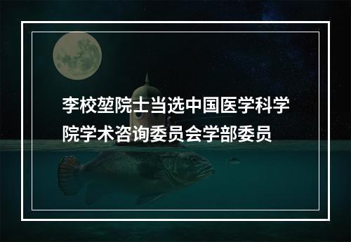 李校堃院士当选中国医学科学院学术咨询委员会学部委员