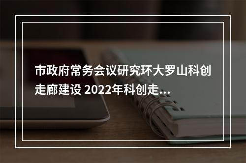 市政府常务会议研究环大罗山科创走廊建设 2022年科创走廊初步成型