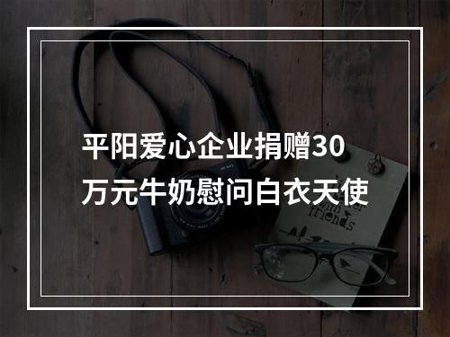 平阳爱心企业捐赠30万元牛奶慰问白衣天使