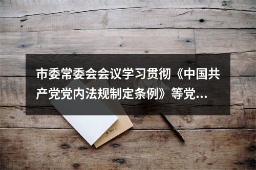 市委常委会会议学习贯彻《中国共产党党内法规制定条例》等党内法规