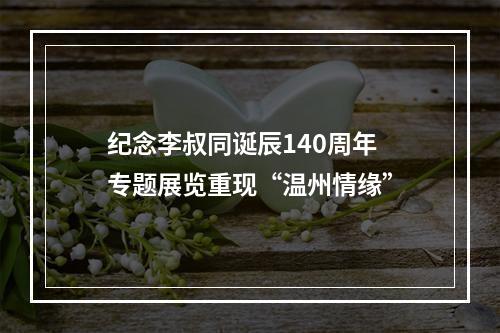 纪念李叔同诞辰140周年 专题展览重现“温州情缘”