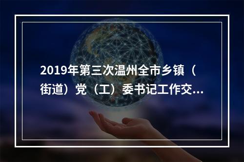 2019年第三次温州全市乡镇（街道）党（工）委书记工作交流会召开