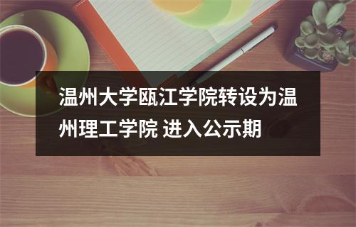 温州大学瓯江学院转设为温州理工学院 进入公示期