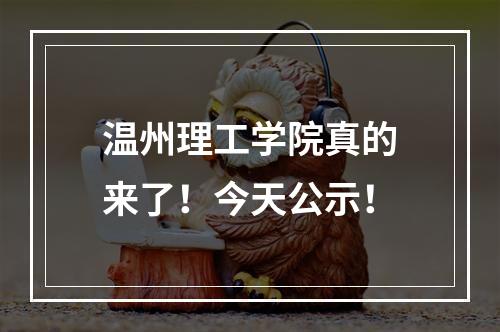 温州理工学院真的来了！今天公示！
