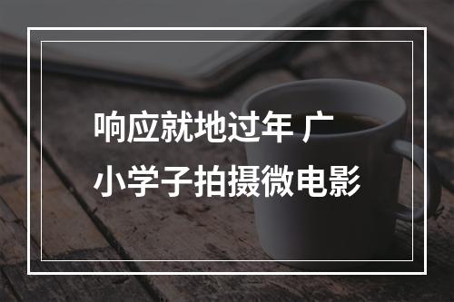 响应就地过年 广小学子拍摄微电影