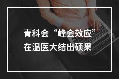 青科会“峰会效应”在温医大结出硕果