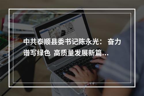 中共泰顺县委书记陈永光： 奋力谱写绿色  高质量发展新篇章