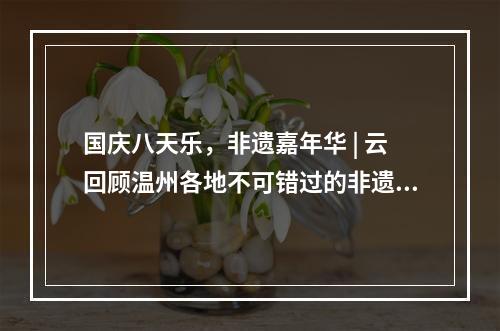 国庆八天乐，非遗嘉年华 | 云回顾温州各地不可错过的非遗闪光时刻