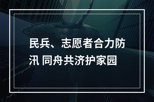 民兵、志愿者合力防汛 同舟共济护家园