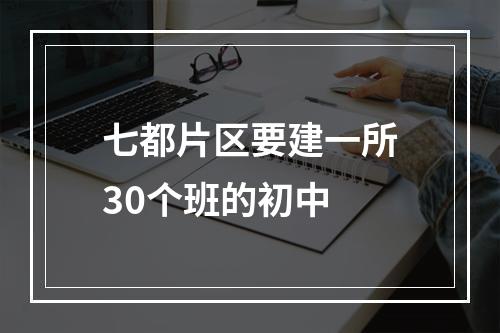 七都片区要建一所30个班的初中