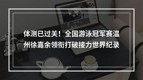体测已过关！全国游泳冠军赛温州徐嘉余领衔打破接力世界纪录