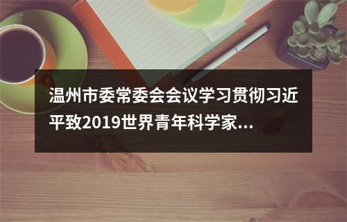 温州市委常委会会议学习贯彻习近平致2019世界青年科学家峰会贺信精神