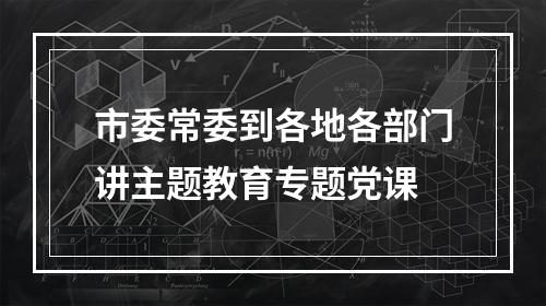 市委常委到各地各部门讲主题教育专题党课