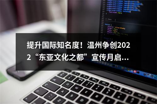 提升国际知名度！温州争创2022“东亚文化之都”宣传月启动