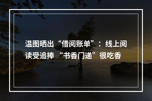 温图晒出“借阅账单”：线上阅读受追捧 “书香门递”很吃香