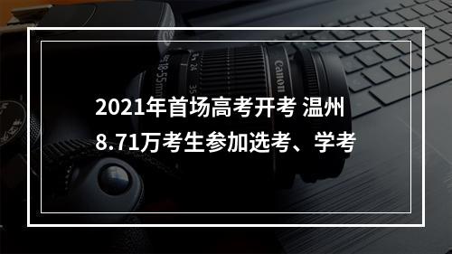 2021年首场高考开考 温州8.71万考生参加选考、学考