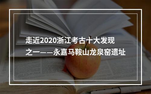 走近2020浙江考古十大发现之一——永嘉马鞍山龙泉窑遗址