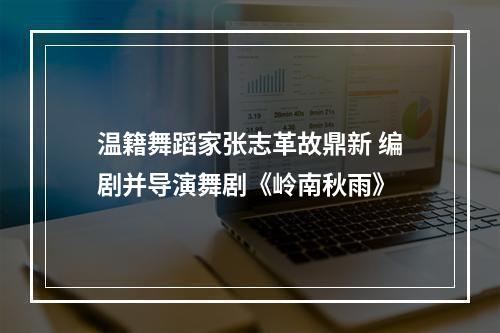 温籍舞蹈家张志革故鼎新 编剧并导演舞剧《岭南秋雨》