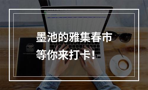 墨池的雅集春市等你来打卡！