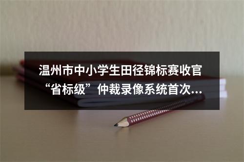 温州市中小学生田径锦标赛收官 “省标级”仲裁录像系统首次投用