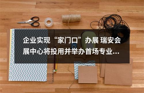 企业实现“家门口”办展 瑞安会展中心将投用并举办首场专业展