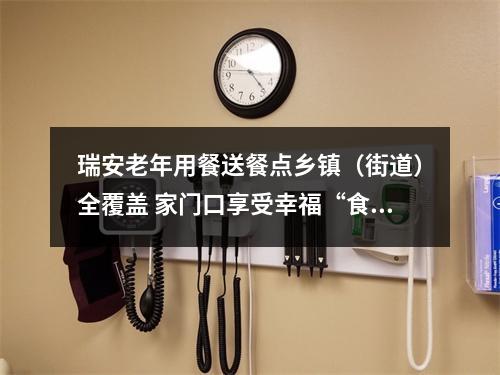 瑞安老年用餐送餐点乡镇（街道）全覆盖 家门口享受幸福“食”光