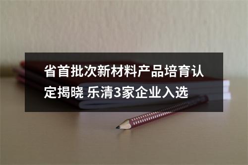 省首批次新材料产品培育认定揭晓 乐清3家企业入选