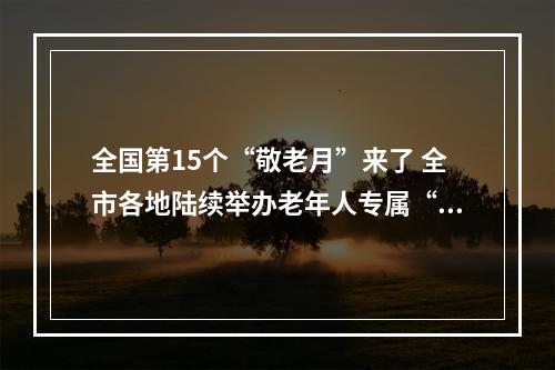 全国第15个“敬老月”来了 全市各地陆续举办老年人专属“派对”都玩些啥
